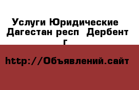 Услуги Юридические. Дагестан респ.,Дербент г.